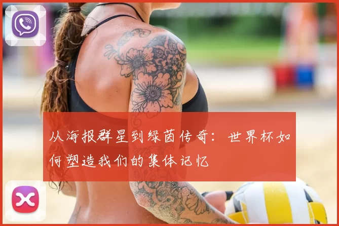 从海报群星到绿茵传奇:世界杯如何塑造我们的集体记忆