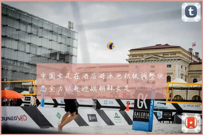 中国女足在酒店游泳池积极调整状态全力以赴迎战朝鲜女足