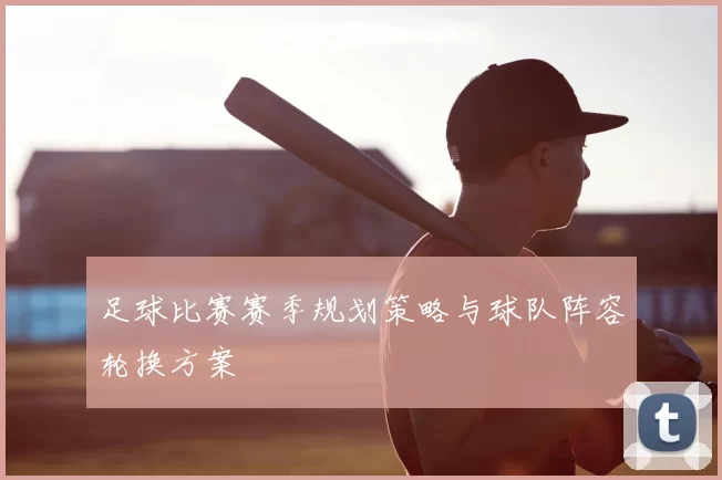 足球比赛赛季规划策略与球队阵容轮换方案