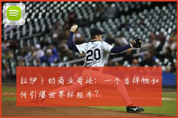 拉伊卜的商业奇迹：一个吉祥物如何引爆世界杯经济？
