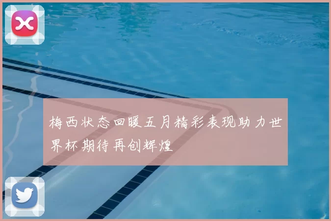 梅西状态回暖五月精彩表现助力世界杯期待再创辉煌