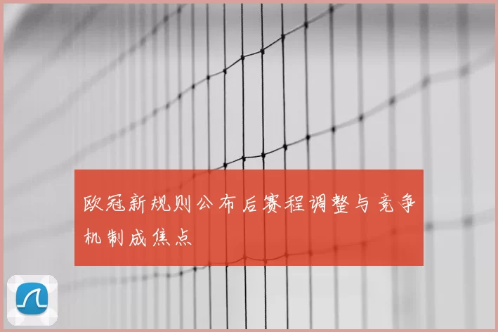 欧冠新规则公布后赛程调整与竞争机制成焦点