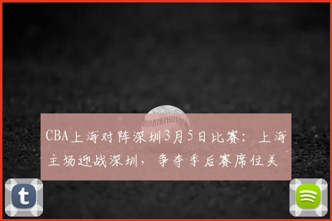 CBA上海对阵深圳3月5日比赛：上海主场迎战深圳，争夺季后赛席位关键战