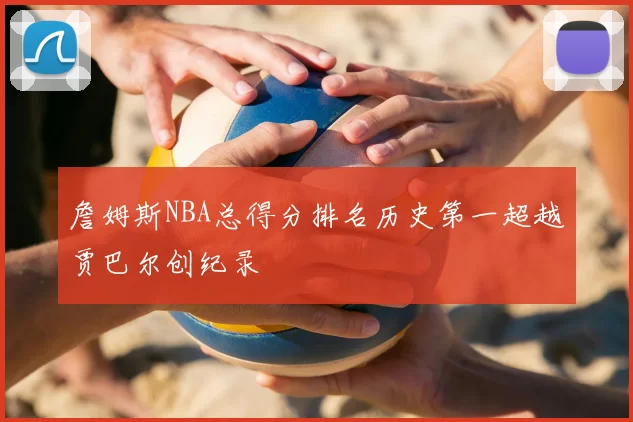 詹姆斯NBA总得分排名历史第一超越贾巴尔创纪录