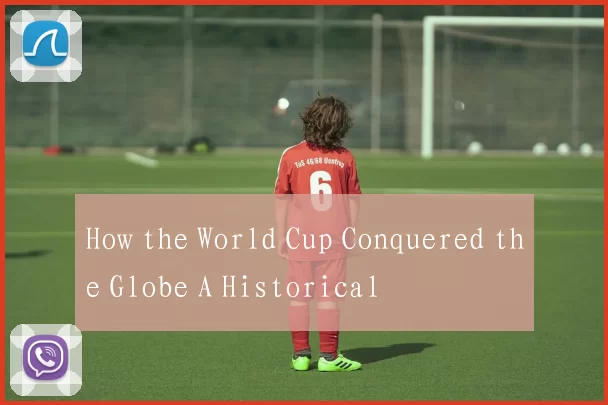 How the World Cup Conquered the Globe A Historical