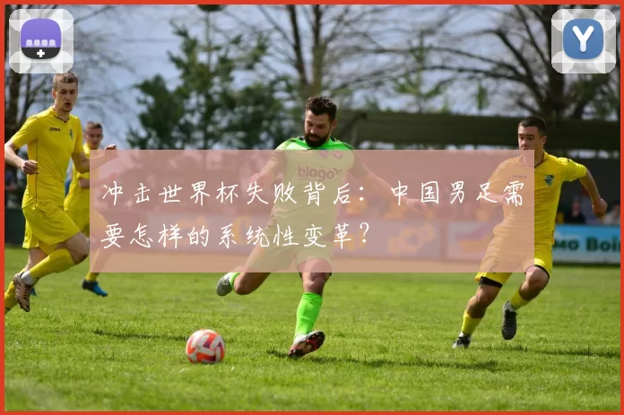 冲击世界杯失败背后:中国男足需要怎样的系统性变革?