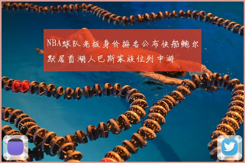 NBA球队老板身价排名公布快船鲍尔默居首湖人巴斯家族位列中游