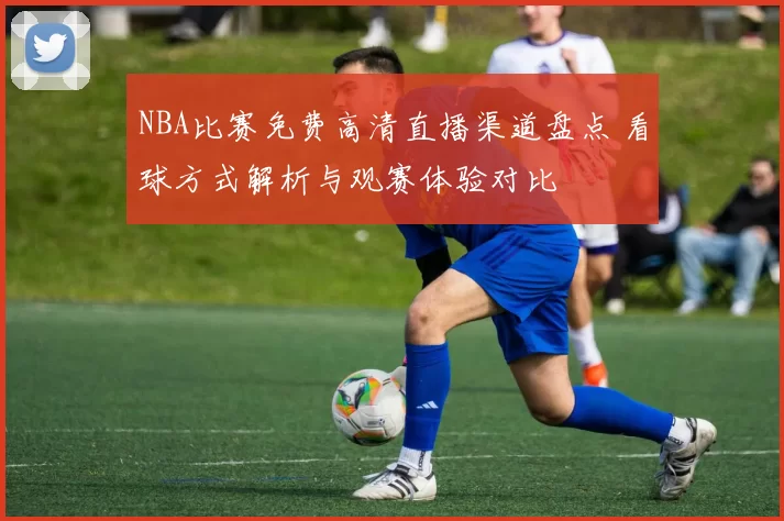 NBA比赛免费高清直播渠道盘点 看球方式解析与观赛体验对比