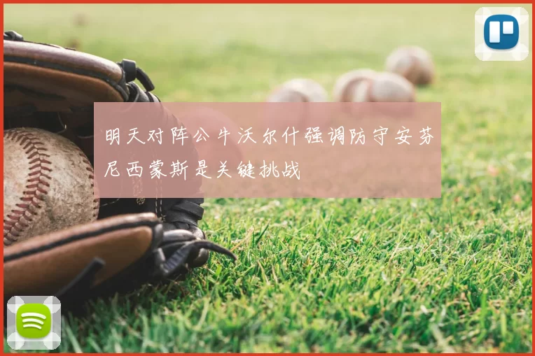 明天对阵公牛沃尔什强调防守安芬尼西蒙斯是关键挑战