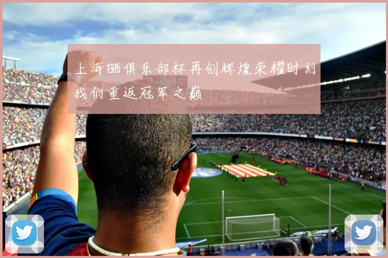 上海晒俱乐部杯再创辉煌荣耀时刻我们重返冠军之巅