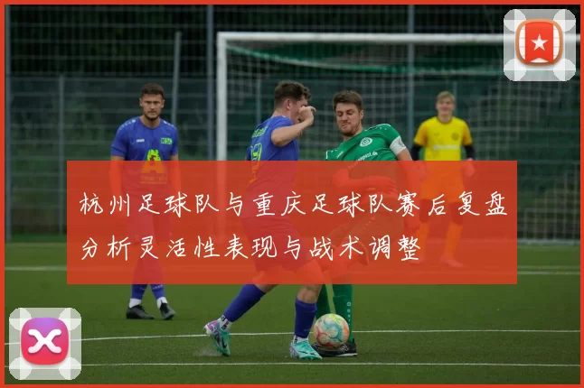 杭州足球队与重庆足球队赛后复盘分析灵活性表现与战术调整