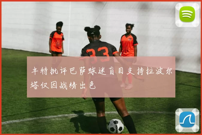 丰特批评巴萨球迷盲目支持拉波尔塔仅因战绩出色
