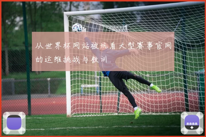 从世界杯网站被坑看大型赛事官网的运维挑战与教训