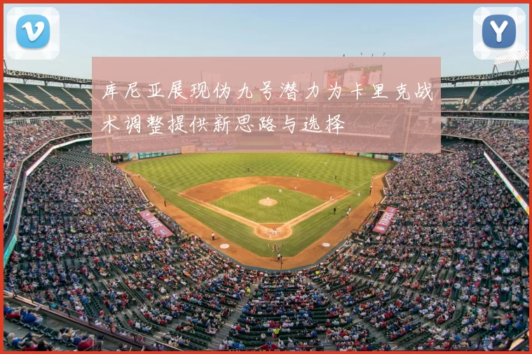 库尼亚展现伪九号潜力为卡里克战术调整提供新思路与选择