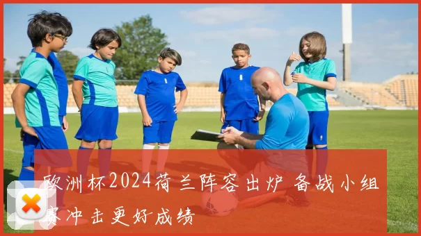 欧洲杯2024荷兰阵容出炉 备战小组赛冲击更好成绩