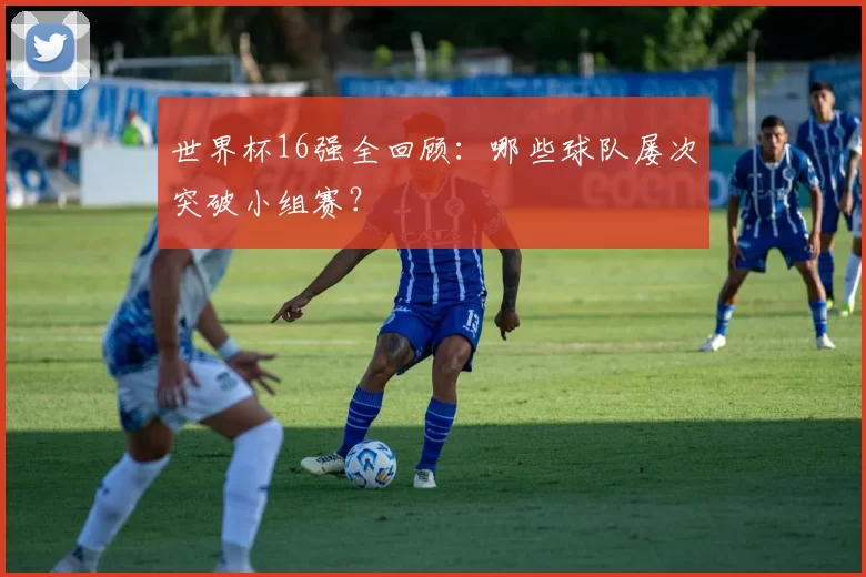 世界杯16强全回顾：哪些球队屡次突破小组赛？