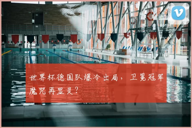 世界杯德国队爆冷出局,卫冕冠军魔咒再显灵?