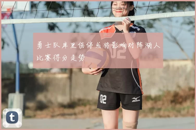 勇士队库里伤停或将影响对阵湖人比赛得分走势