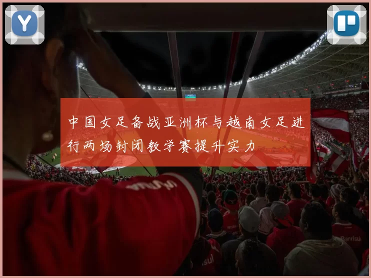 中国女足备战亚洲杯与越南女足进行两场封闭教学赛提升实力