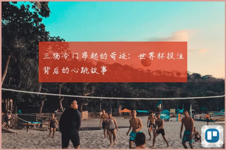 三场冷门串起的奇迹：世界杯投注背后的心跳故事