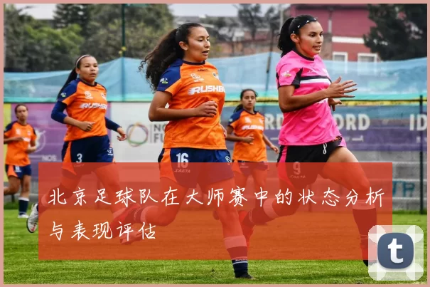 北京足球队在大师赛中的状态分析与表现评估