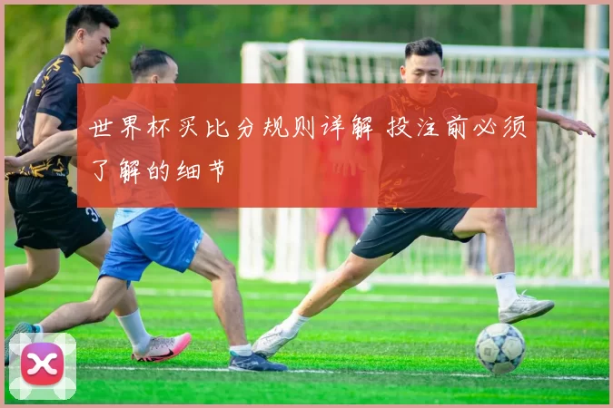 世界杯买比分规则详解 投注前必须了解的细节