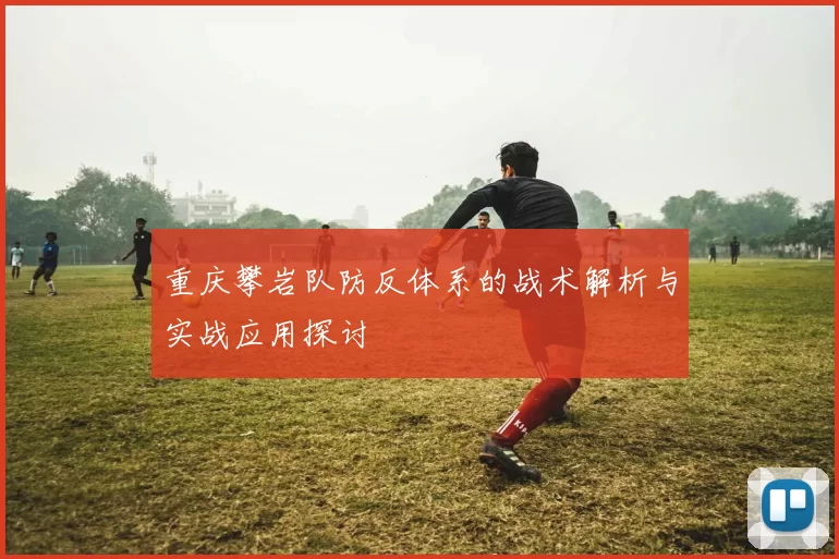 重庆攀岩队防反体系的战术解析与实战应用探讨