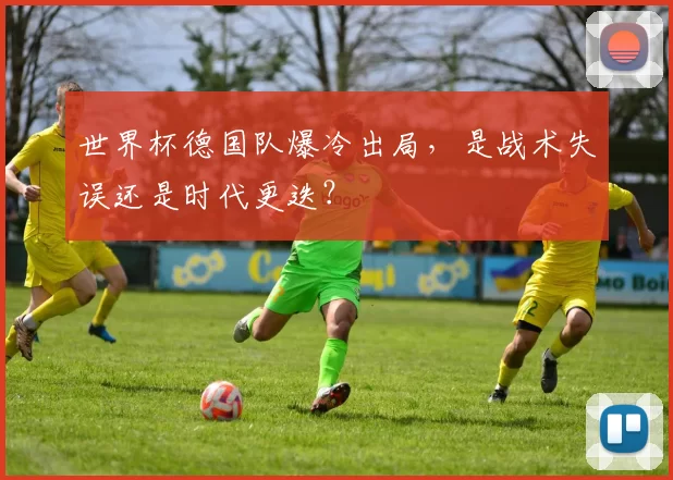 世界杯德国队爆冷出局,是战术失误还是时代更迭?