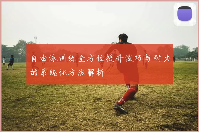 自由泳训练全方位提升技巧与耐力的系统化方法解析