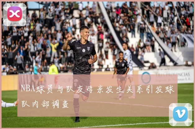 NBA球员与队友母亲发生关系引发球队内部调查