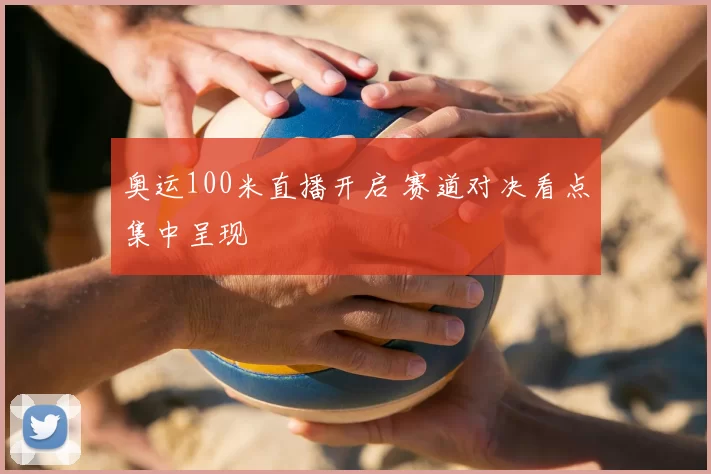 奥运100米直播开启 赛道对决看点集中呈现