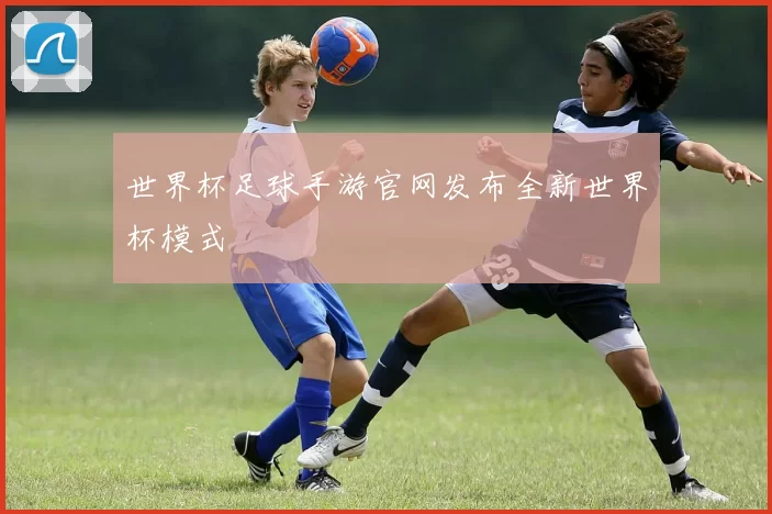 世界杯足球手游官网发布全新世界杯模式