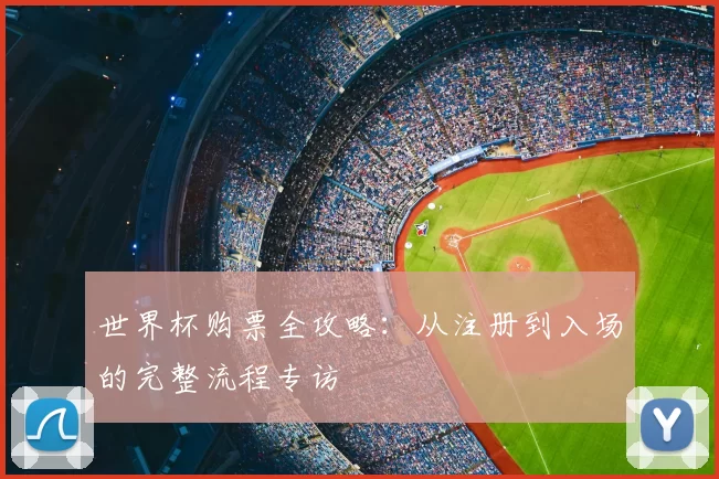世界杯购票全攻略:从注册到入场的完整流程专访