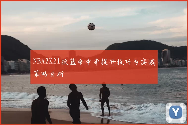 NBA2K21投篮命中率提升技巧与实战策略分析