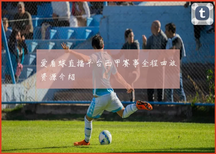 爱看球直播平台西甲赛事全程回放资源介绍