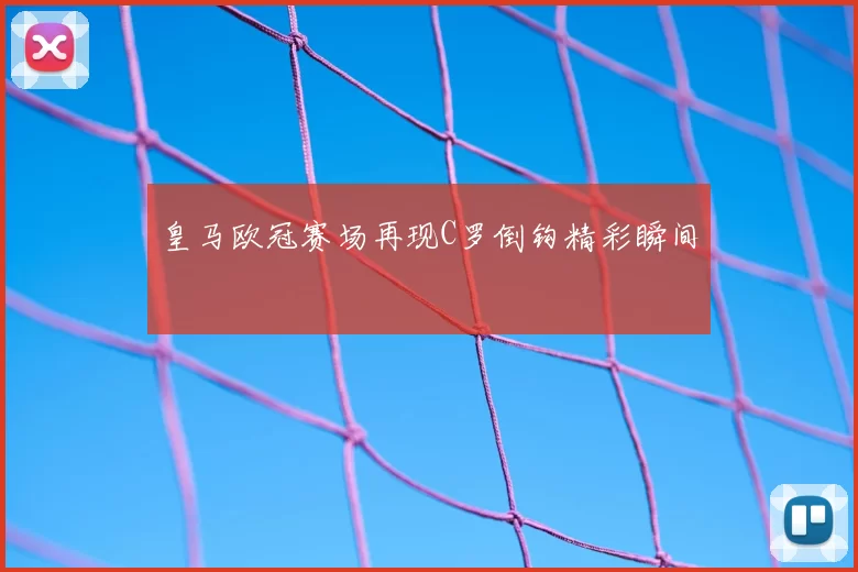 皇马欧冠赛场再现C罗倒钩精彩瞬间