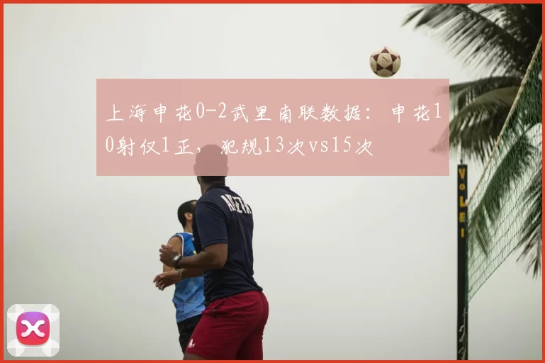 上海申花0-2武里南联数据:申花10射仅1正,犯规13次vs15次
