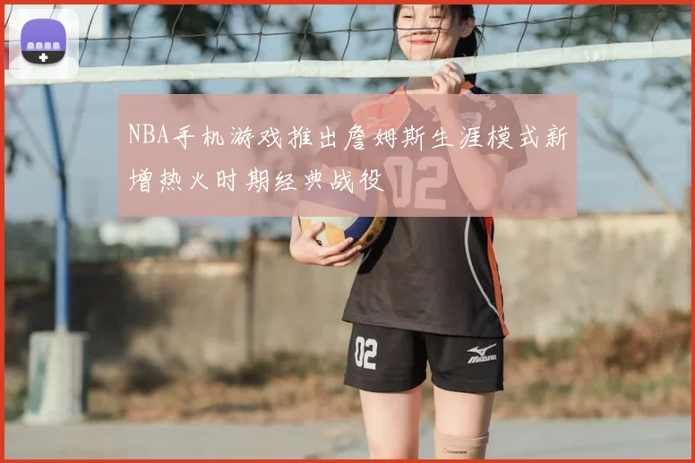 NBA手机游戏推出詹姆斯生涯模式新增热火时期经典战役