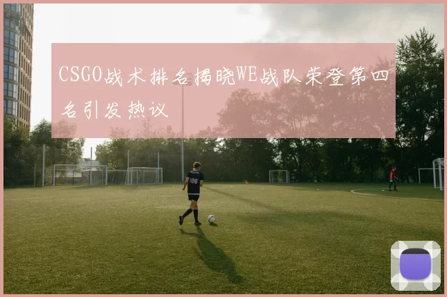 CSGO战术排名揭晓WE战队荣登第四名引发热议