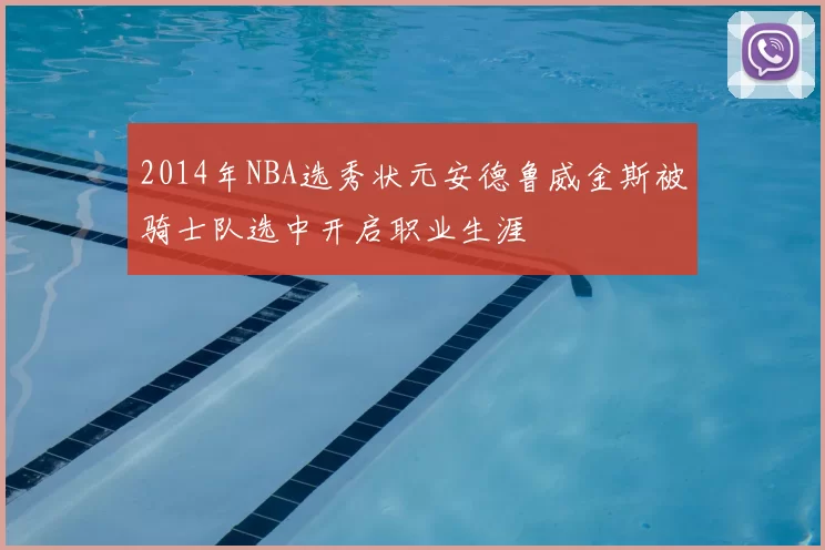 2014年NBA选秀状元安德鲁威金斯被骑士队选中开启职业生涯