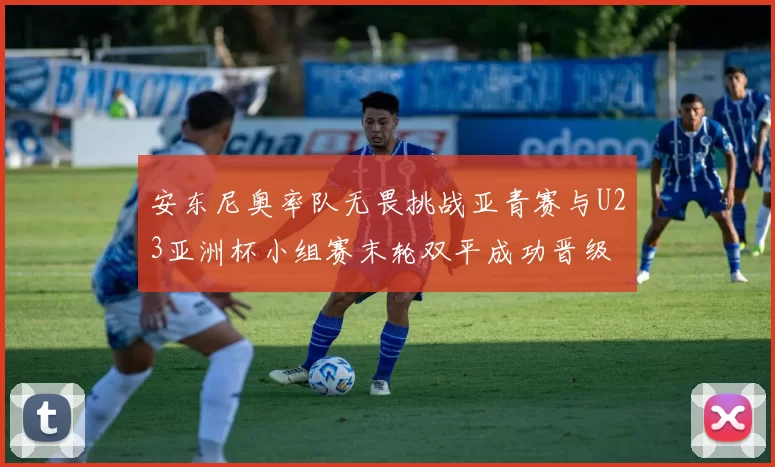 安东尼奥率队无畏挑战亚青赛与U23亚洲杯小组赛末轮双平成功晋级