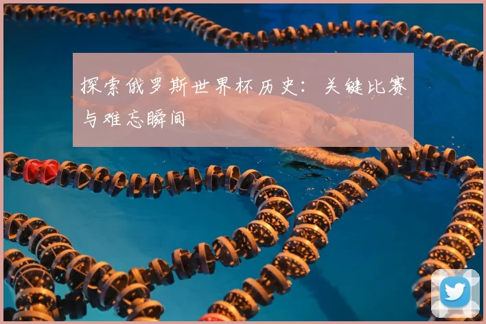 探索俄罗斯世界杯历史：关键比赛与难忘瞬间