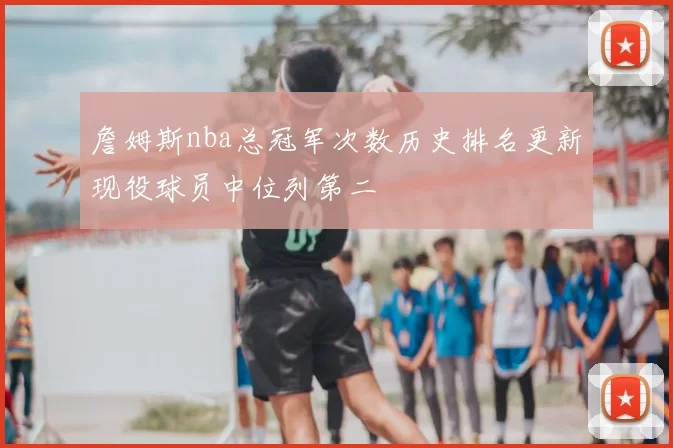 詹姆斯nba总冠军次数历史排名更新现役球员中位列第二