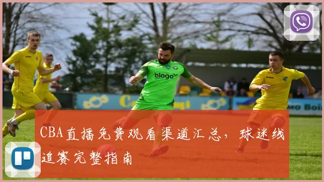 CBA直播免费观看渠道汇总,球迷线追赛完整指南