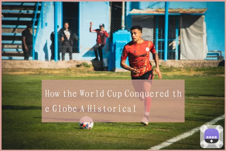 How the World Cup Conquered the Globe A Historical