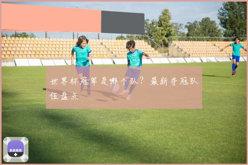 世界杯冠军是哪个队？最新夺冠队伍盘点