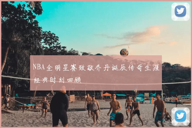 NBA全明星赛致敬乔丹诞辰传奇生涯经典时刻回顾
