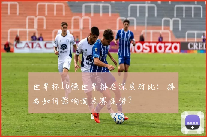 世界杯16强世界排名深度对比:排名如何影响淘汰赛走势?