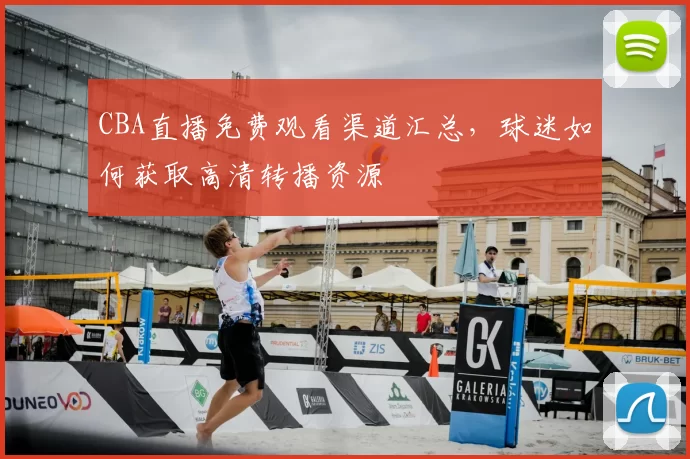 CBA直播免费观看渠道汇总，球迷如何获取高清转播资源