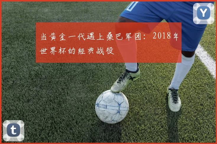 当黄金一代遇上桑巴军团:2018年世界杯的经典战役
